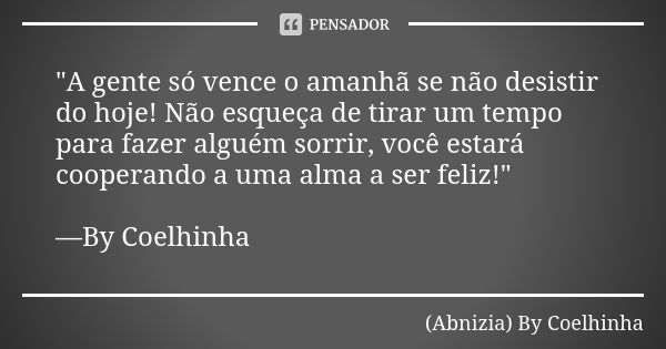 "A gente só vence o amanhã se não desistir do hoje! Não esqueça de tirar um tempo para fazer alguém sorrir, você estará cooperando a uma alma a ser feliz!&... Frase de (Abnizia) By Coelhinha.