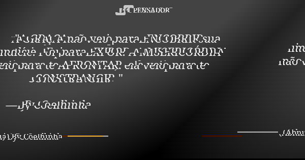 "A GRAÇA não veio para ENCOBRIR sua imundície. Foi para EXPOR. A MISERICÓRDIA não veio para te AFRONTAR, ela veio para te CONSTRANGIR." —By Coelhinha... Frase de (Abnizia) By Coelhinha.