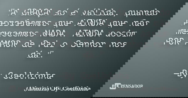 "A GRAÇA só é válida, quando percebemos que AINDA que não merecemos NADA. AINDA assim POR AMOR de Pai o Senhor nos dá." —By Coelhinha... Frase de (Abnizia) By Coelhinha.