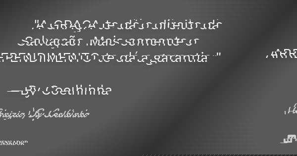 "A GRAÇA te dá o direito da Salvação. Mais somente o ARREPENDIMENTO te dá a garantia." —By Coelhinha... Frase de (Abnizia) By Coelhinha.