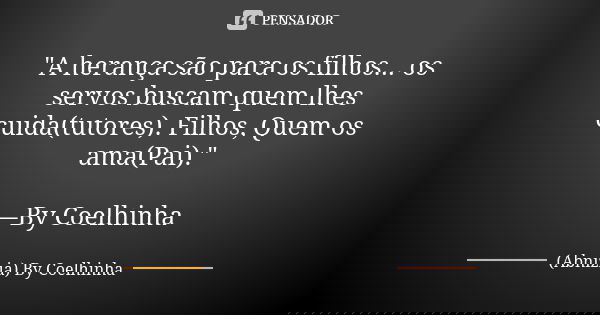 "A herança são para os filhos... os servos buscam quem lhes cuida(tutores). Filhos, Quem os ama(Pai)." —By Coelhinha... Frase de (Abnizia) By Coelhinha.