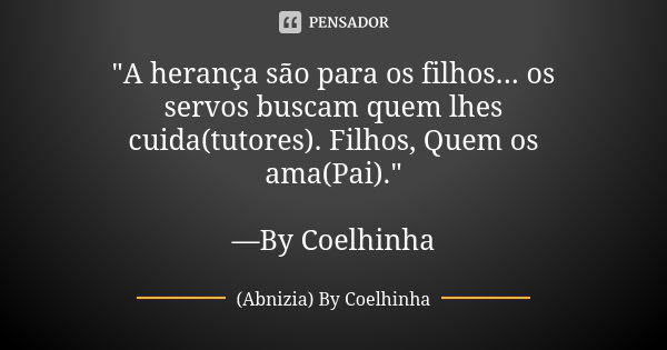 "A herança são para os filhos... os servos buscam quem lhes cuida(tutores). Filhos, Quem os ama(Pai)." —By Coelhinha... Frase de (Abnizia) By Coelhinha.