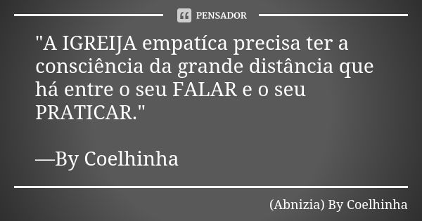 "A IGREIJA empatíca precisa ter a consciência da grande distância que há entre o seu FALAR e o seu PRATICAR." —By Coelhinha... Frase de (Abnizia) By Coelhinha.