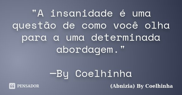 "A insanidade é uma questão de como você olha para a uma determinada abordagem." ─By Coelhinha... Frase de (Abnizia) By Coelhinha.