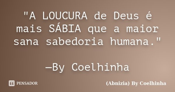 "A LOUCURA de Deus é mais SÁBIA que a maior sana sabedoria humana." —By Coelhinha... Frase de (Abnizia) By Coelhinha.