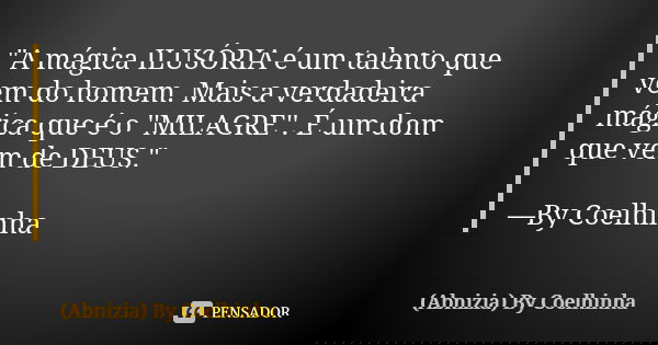 "A mágica ILUSÓRIA é um talento que vem do homem. Mais a verdadeira mágica que é o ''MILAGRE''. É um dom que vem de DEUS." —By Coelhinha... Frase de (Abnizia) By Coelhinha.
