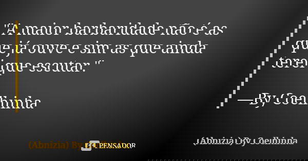 "A maior barbaridade não é as que já ouve e sim as que ainda terei que escutar." —By Coelhinha... Frase de (Abnizia) By Coelhinha.
