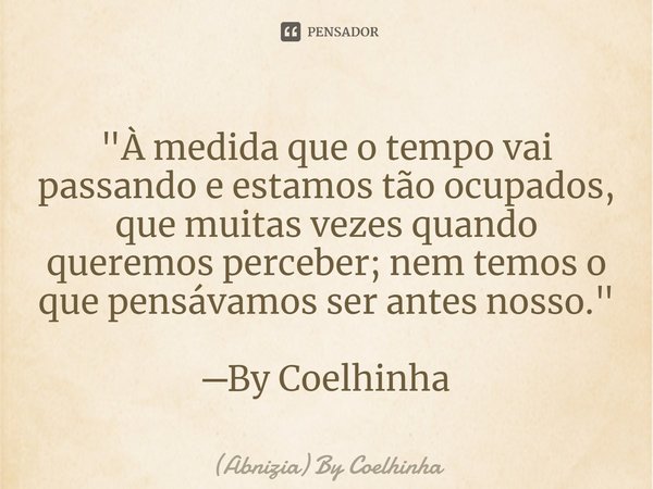 ⁠"À medida que o tempo vai passando e estamos tão ocupados, que muitas vezes quando queremos perceber; nem temos o que pensávamos ser antes nosso." ─B... Frase de (Abnizia) By Coelhinha.