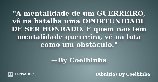 "A mentalidade de um GUERREIRO, vê na batalha uma OPORTUNIDADE DE SER HONRADO. E quem nao tem mentalidade guerreira, vê na luta como um obstáculo." —B... Frase de (Abnizia) By Coelhinha.