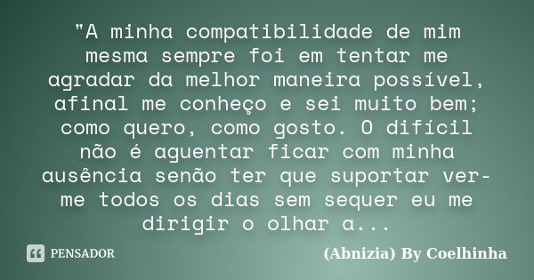 "A minha compatibilidade de mim mesma sempre foi em tentar me agradar da melhor maneira possível, afinal me conheço e sei muito bem; como quero, como gosto... Frase de (Abnizia) By Coelhinha.