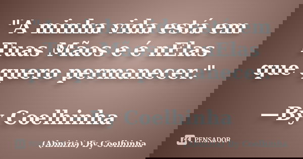 "A minha vida está em Tuas Mãos e é nElas que quero permanecer." —By Coelhinha... Frase de (Abnizia) By Coelhinha.