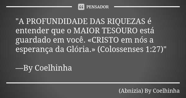 "A PROFUNDIDADE DAS RIQUEZAS é entender que o MAIOR TESOURO está guardado em você. «CRISTO em nós a esperança da Glória.» (Colossenses 1:27)" —By Coel... Frase de (Abnizia) By Coelhinha.