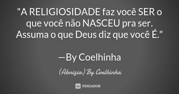 "A RELIGIOSIDADE faz você SER o que você não NASCEU pra ser. Assuma o que Deus diz que você É." —By Coelhinha... Frase de (Abnizia) By Coelhinha.