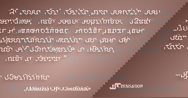 "A rosa foi feita pra sentir seu perfume, não seus espinhos. Cada luta é momentánea, então para que dar importância maior ao que de fato não é? Contemple o... Frase de (Abnizia) By Coelhinha.