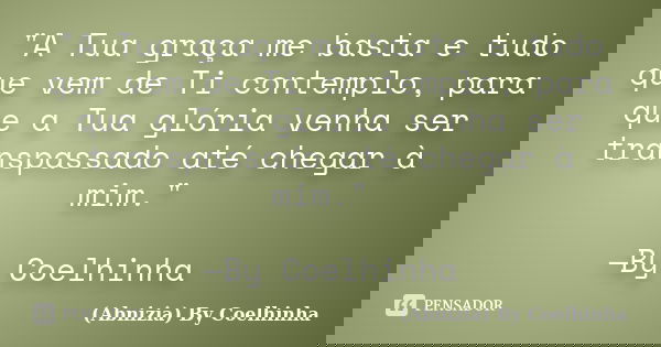 "A Tua graça me basta e tudo que vem de Ti contemplo, para que a Tua glória venha ser transpassado até chegar à mim." —By Coelhinha... Frase de (Abnizia) By Coelhinha.