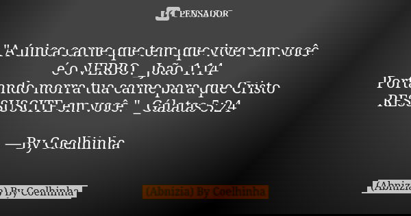 "A única carne que tem que viver em você é o VERBO. _João 1:14 Portando morra tua carne para que Cristo RESSUSCITE em você." _Gálatas 5:24 —By Coelhin... Frase de (Abnizia) By Coelhinha.
