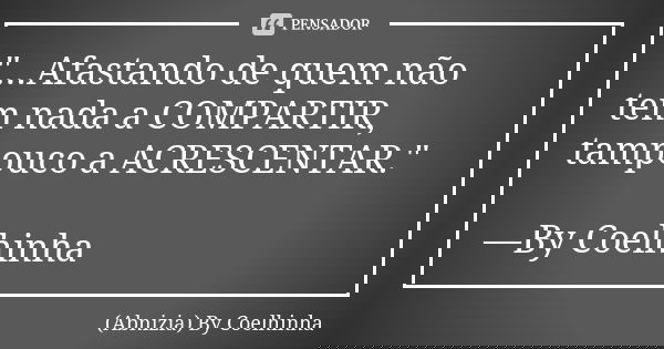 "...Afastando de quem não tem nada a COMPARTIR, tampouco a ACRESCENTAR." —By Coelhinha... Frase de (Abnizia) By Coelhinha.