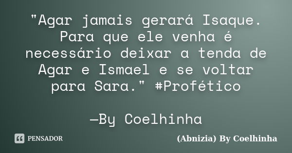 "Agar jamais gerará Isaque. Para que ele venha é necessário deixar a tenda de Agar e Ismael e se voltar para Sara." #Profético —By Coelhinha... Frase de (Abnizia) By Coelhinha.