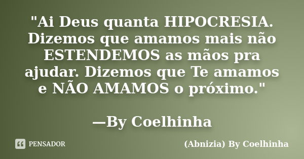 "Ai Deus quanta HIPOCRESIA. Dizemos que amamos mais não ESTENDEMOS as mãos pra ajudar. Dizemos que Te amamos e NÃO AMAMOS o próximo." —By Coelhinha... Frase de (Abnizia) By Coelhinha.