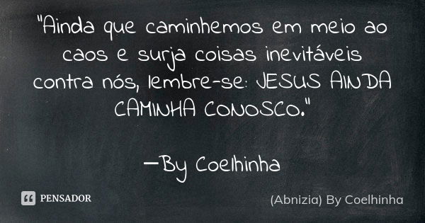 "Ainda que caminhemos em meio ao caos e surja coisas inevitáveis contra nós, lembre-se: JESUS AINDA CAMINHA CONOSCO." ─By Coelhinha... Frase de (Abnizia) By Coelhinha.