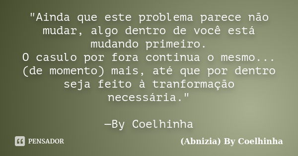 "Ainda que este problema parece não mudar, algo dentro de você está mudando primeiro. O casulo por fora continua o mesmo...(de momento) mais, até que por d... Frase de (Abnizia) By Coelhinha.