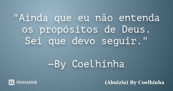 "Ainda que eu não entenda os propósitos de Deus. Sei que devo seguir." —By Coelhinha... Frase de (Abnizia) By Coelhinha.