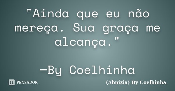 "Ainda que eu não mereça. Sua graça me alcança." ─By Coelhinha... Frase de (Abnizia) By Coelhinha.