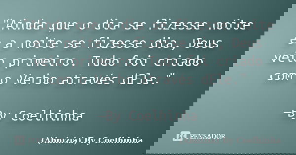 "Ainda que o dia se fizesse noite e a noite se fizesse dia, Deus veio primeiro. Tudo foi criado com o Verbo através dEle." —By Coelhinha... Frase de (Abnizia) By Coelhinha.