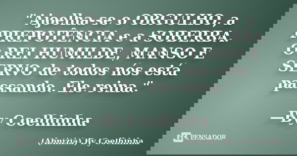 "Ajoelha-se o ORGULHO, a PREPOTÊNCIA e a SOBERBA. O REI HUMILDE, MANSO E SERVO de todos nós está passando. Ele reina." —By Coelhinha... Frase de (Abnizia) By Coelhinha.