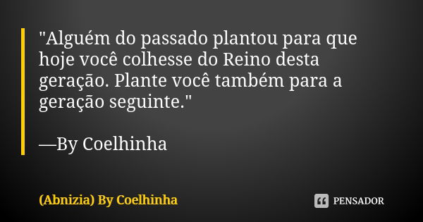 "Alguém do passado plantou para que hoje você colhesse do Reino desta geração. Plante você também para a geração seguinte." —By Coelhinha... Frase de (Abnizia) By Coelhinha.