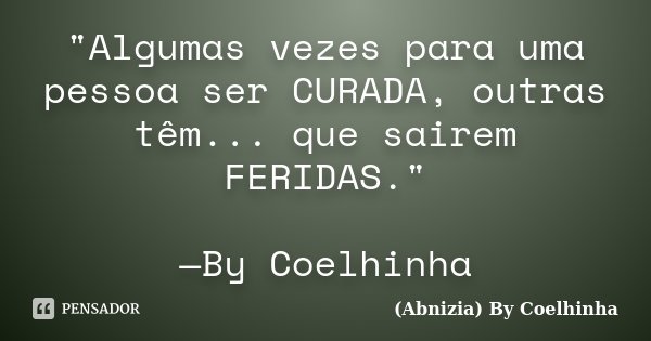 "Algumas vezes para uma pessoa ser CURADA, outras têm... que sairem FERIDAS." —By Coelhinha... Frase de (Abnizia) By Coelhinha.