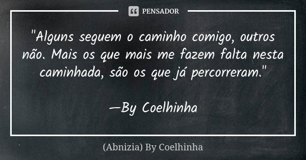 "Alguns seguem o caminho comigo, outros não. Mais os que mais me fazem falta nesta caminhada, são os que já percorreram." —By Coelhinha... Frase de (Abnizia) By Coelhinha.