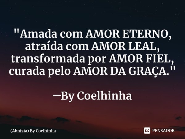 ⁠"Amada com AMOR ETERNO, atraída com AMOR LEAL, transformada por AMOR FIEL, curada pelo AMOR DA GRAÇA." ─By Coelhinha... Frase de (Abnizia) By Coelhinha.