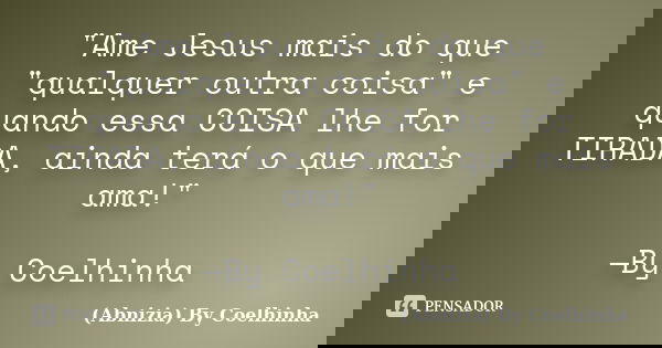 "Ame Jesus mais do que "qualquer outra coisa" e quando essa COISA lhe for TIRADA, ainda terá o que mais ama!" —By Coelhinha... Frase de (Abnizia) By Coelhinha.