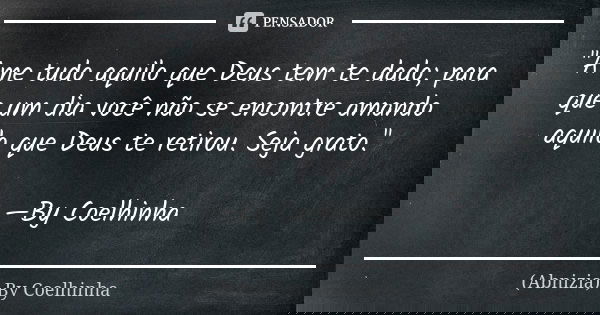 "Ame tudo aquilo que Deus tem te dado; para que um dia você não se encontre amando aquilo que Deus te retirou. Seja grato." —By Coelhinha... Frase de (Abnizia) By Coelhinha.