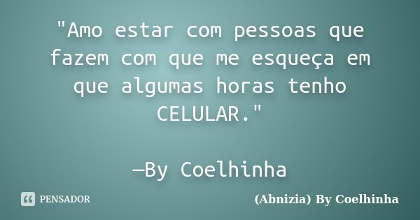 "Amo estar com pessoas que fazem com que me esqueça em que algumas horas tenho CELULAR." —By Coelhinha... Frase de (Abnizia) By Coelhinha.