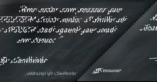 "Amo estar com pessoas que REFLETEM Cristo nelas. O brilho de Jesus OFUSCA todo aquele que anda em trevas." —By Coelhinha... Frase de (Abnizia) By Coelhinha.