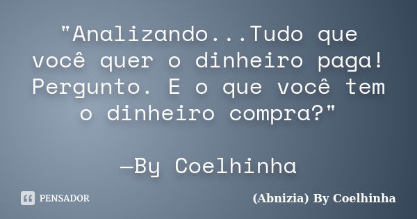 "Analizando...Tudo que você quer o dinheiro paga! Pergunto. E o que você tem o dinheiro compra?" —By Coelhinha... Frase de (Abnizia) By Coelhinha.