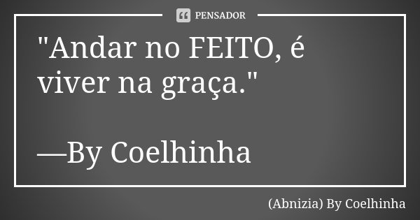 "Andar no FEITO, é viver na graça." —By Coelhinha... Frase de (Abnizia) By Coelhinha.