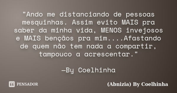 "Ando me distanciando de pessoas mesquinhas. Assim evito MAIS pra saber da minha vida, MENOS invejosos e MAIS bençãos pra mim....Afastando de quem não tem ... Frase de (Abnizia) By Coelhinha.