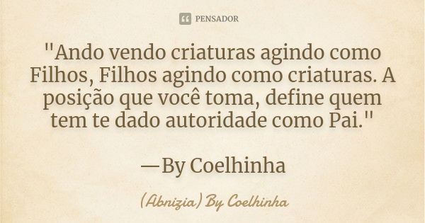 "Ando vendo criaturas agindo como Filhos, Filhos agindo como criaturas. A posição que você toma, define quem tem te dado autoridade como Pai." —By Coe... Frase de (Abnizia) By Coelhinha.