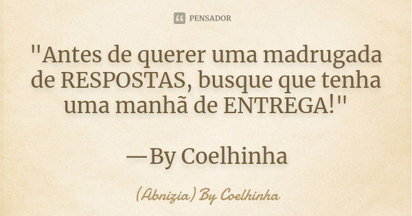 "Antes de querer uma madrugada de RESPOSTAS, busque que tenha uma manhã de ENTREGA!" —By Coelhinha... Frase de (Abnizia) By Coelhinha.