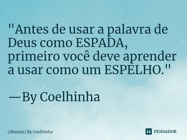 ⁠"Antes de usar a palavra de Deus como ESPADA, primeiro você deve aprender a usar como um ESPELHO." —By Coelhinha... Frase de (Abnizia) By Coelhinha.