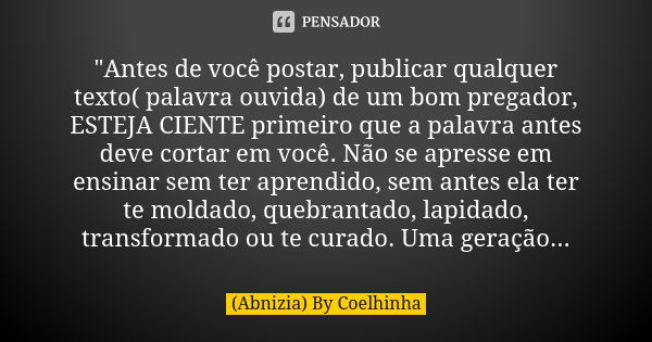 "Antes de você postar, publicar qualquer texto( palavra ouvida) de um bom pregador, ESTEJA CIENTE primeiro que a palavra antes deve cortar em você. Não se ... Frase de (Abnizia) By Coelhinha.