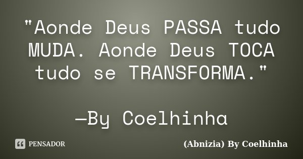 "Aonde Deus PASSA tudo MUDA. Aonde Deus TOCA tudo se TRANSFORMA." —By Coelhinha... Frase de (Abnizia) By Coelhinha.