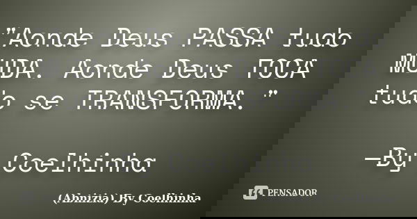 "Aonde Deus PASSA tudo MUDA. Aonde Deus TOCA tudo se TRANSFORMA." —By Coelhinha... Frase de (Abnizia) By Coelhinha.