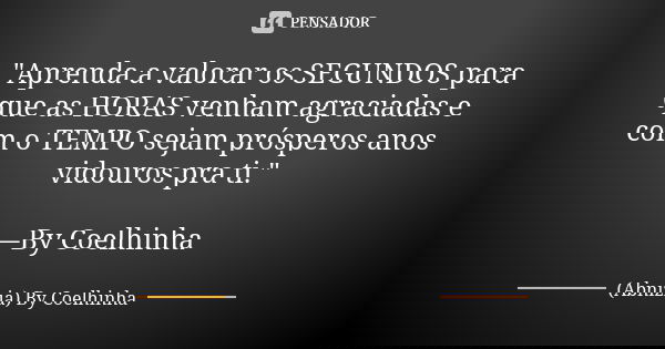 "Aprenda a valorar os SEGUNDOS para que as HORAS venham agraciadas e com o TEMPO sejam prósperos anos vidouros pra ti." —By Coelhinha... Frase de (Abnizia) By Coelhinha.
