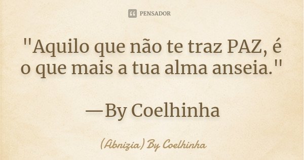 "Aquilo que não te traz PAZ, é o que mais a tua alma anseia." —By Coelhinha... Frase de (Abnizia) By Coelhinha.