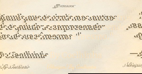 "Aquilo que te irrita nos outros pode te ajudar a compreender algo de você mesmo." —By Coelhinha... Frase de (Abnizia) By Coelhinha.