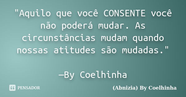 "Aquilo que você CONSENTE você não poderá mudar. As circunstâncias mudam quando nossas atitudes são mudadas." —By Coelhinha... Frase de (Abnizia) By Coelhinha.